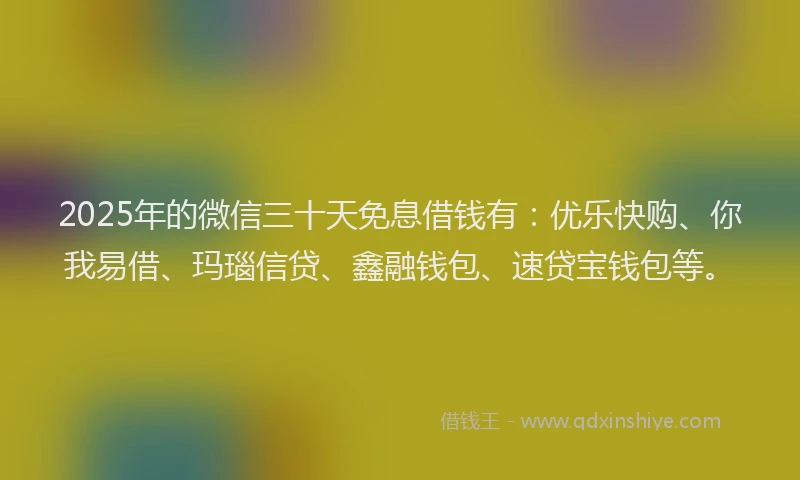 2025年的微信三十天免息借钱有：优乐快购、你我易借、玛瑙信贷、鑫融钱包、速贷宝钱包等。