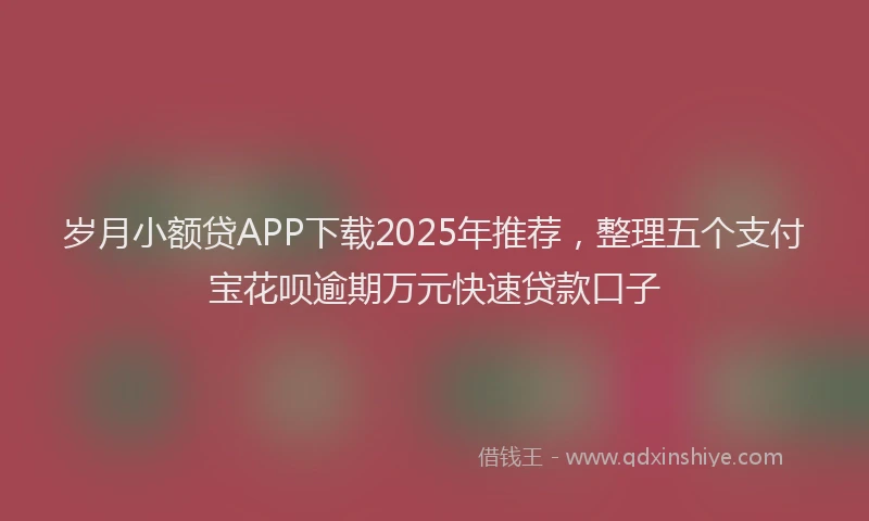 岁月小额贷APP下载2025年推荐，整理五个支付宝花呗逾期万元快速贷款口子