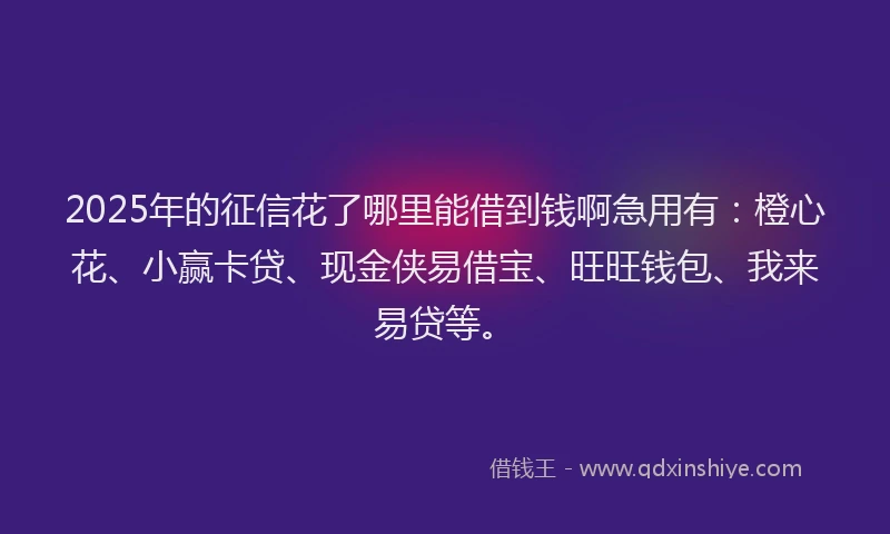2025年的征信花了哪里能借到钱啊急用有：橙心花、小赢卡贷、现金侠易借宝、旺旺钱包、我来易贷等。