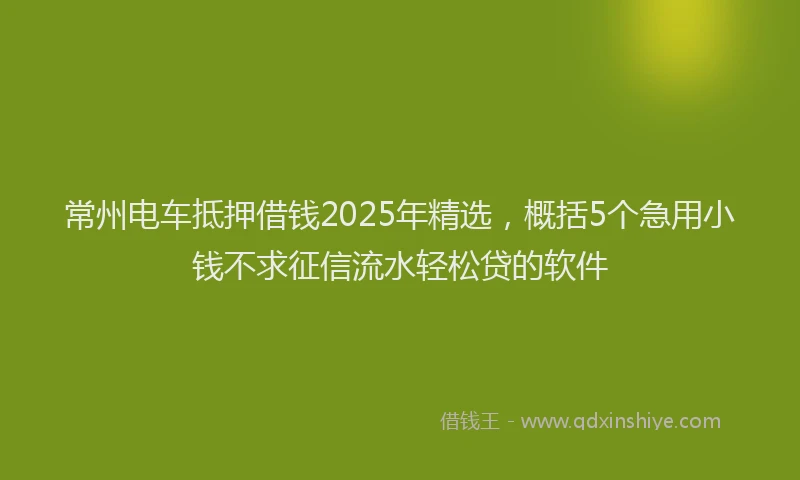常州电车抵押借钱2025年精选，概括5个急用小钱不求征信流水轻松贷的软件