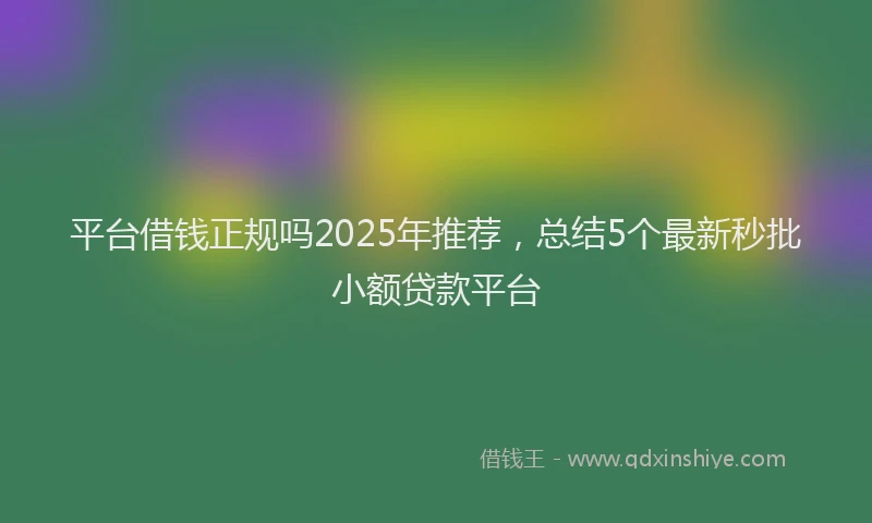 平台借钱正规吗2025年推荐，总结5个最新秒批小额贷款平台