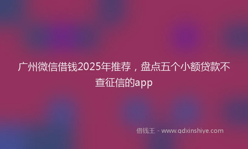 广州微信借钱2025年推荐，盘点五个小额贷款不查征信的app