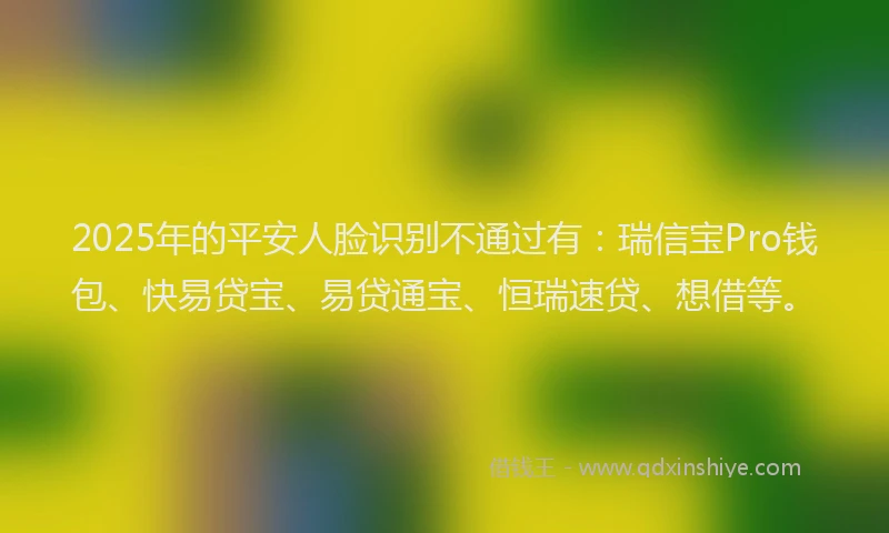 2025年的平安人脸识别不通过有：瑞信宝Pro钱包、快易贷宝、易贷通宝、恒瑞速贷、想借等。