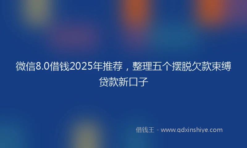 微信8.0借钱2025年推荐，整理五个摆脱欠款束缚贷款新口子