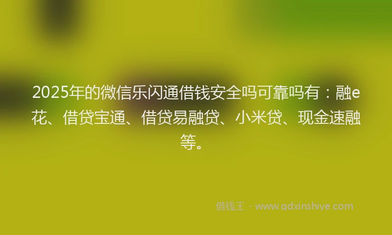2025年的微信乐闪通借钱安全吗可靠吗有：融e花、借贷宝通、借贷易融贷、小米贷、现金速融等。