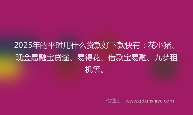 2025年的平时用什么贷款好下款快有：花小猪、现金易融宝贷途、易得花、借款宝易融、九梦租机等。