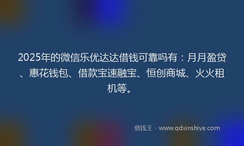 2025年的微信乐优达达借钱可靠吗有：月月盈贷、惠花钱包、借款宝速融宝、恒创商城、火火租机等。