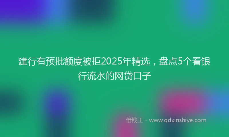 建行有预批额度被拒2025年精选，盘点5个看银行流水的网贷口子