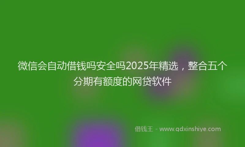 微信会自动借钱吗安全吗2025年精选，整合五个分期有额度的网贷软件