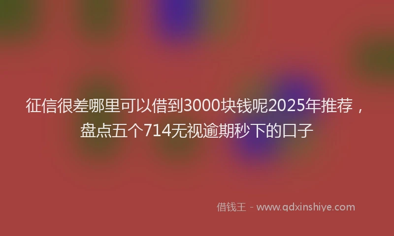 征信很差哪里可以借到3000块钱呢2025年推荐，盘点五个714无视逾期秒下的口子