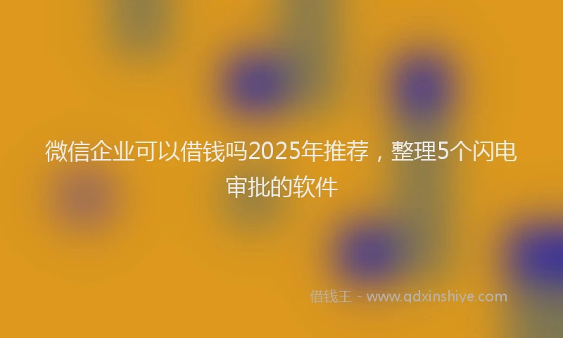 微信企业可以借钱吗2025年推荐，整理5个闪电审批的软件
