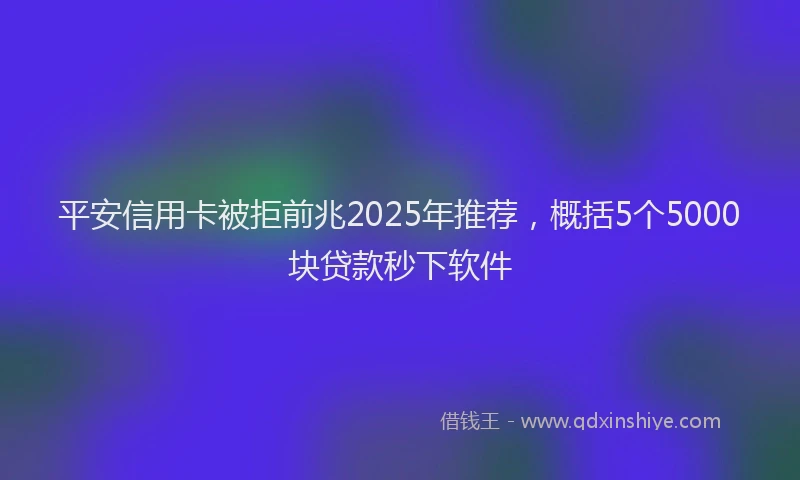 平安信用卡被拒前兆2025年推荐，概括5个5000块贷款秒下软件