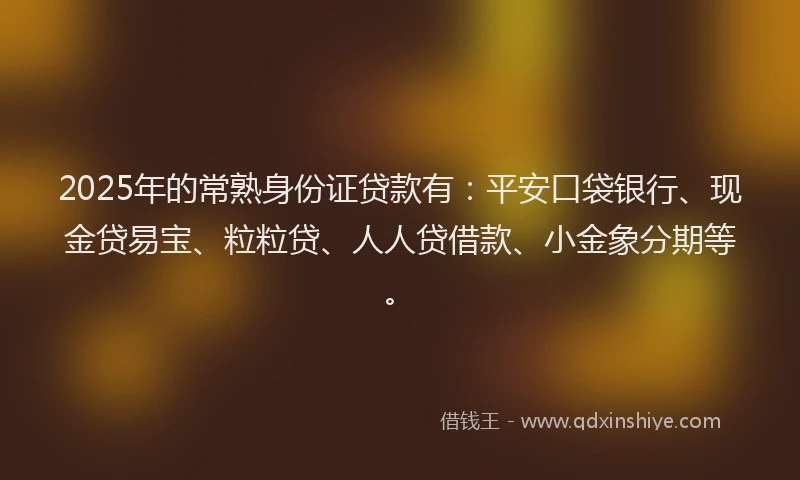2025年的常熟身份证贷款有：平安口袋银行、现金贷易宝、粒粒贷、人人贷借款、小金象分期等。