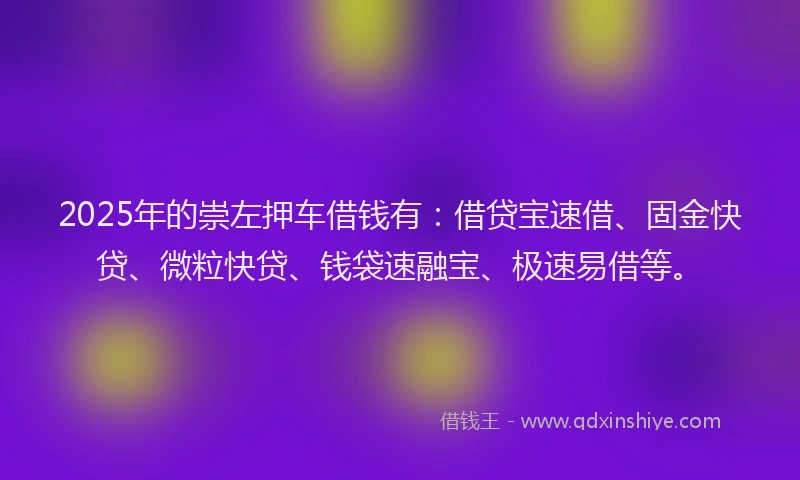 2025年的崇左押车借钱有：借贷宝速借、固金快贷、微粒快贷、钱袋速融宝、极速易借等。