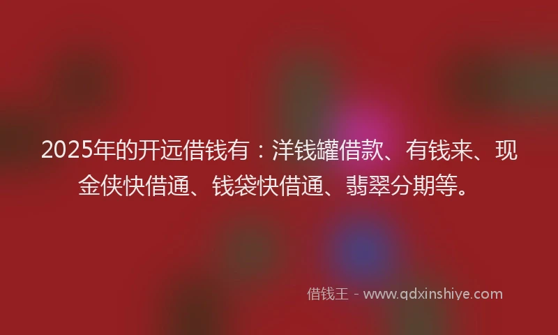 2025年的开远借钱有：洋钱罐借款、有钱来、现金侠快借通、钱袋快借通、翡翠分期等。