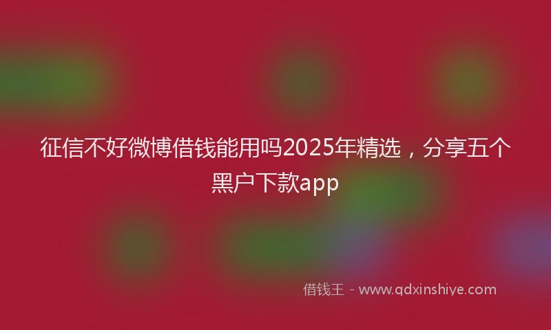 征信不好微博借钱能用吗2025年精选，分享五个黑户下款app
