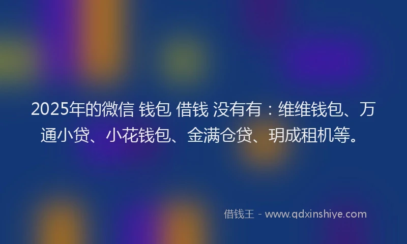 2025年的微信 钱包 借钱 没有有：维维钱包、万通小贷、小花钱包、金满仓贷、玥成租机等。