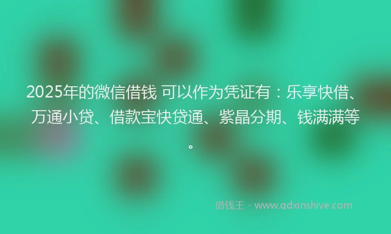 2025年的微信借钱 可以作为凭证有：乐享快借、万通小贷、借款宝快贷通、紫晶分期、钱满满等。