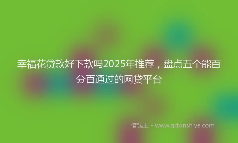 幸福花贷款好下款吗2025年推荐，盘点五个能百分百通过的网贷平台
