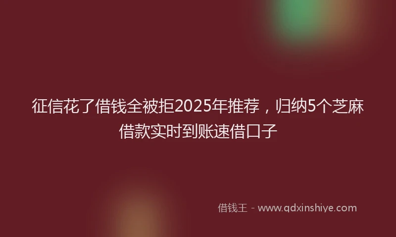 征信花了借钱全被拒2025年推荐，归纳5个芝麻借款实时到账速借口子