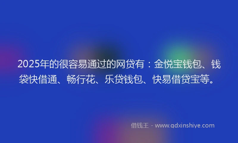 2025年的很容易通过的网贷有：金悦宝钱包、钱袋快借通、畅行花、乐贷钱包、快易借贷宝等。
