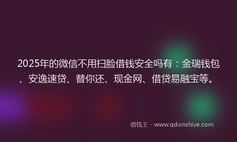 2025年的微信不用扫脸借钱安全吗有：金瑞钱包、安逸速贷、替你还、现金网、借贷易融宝等。