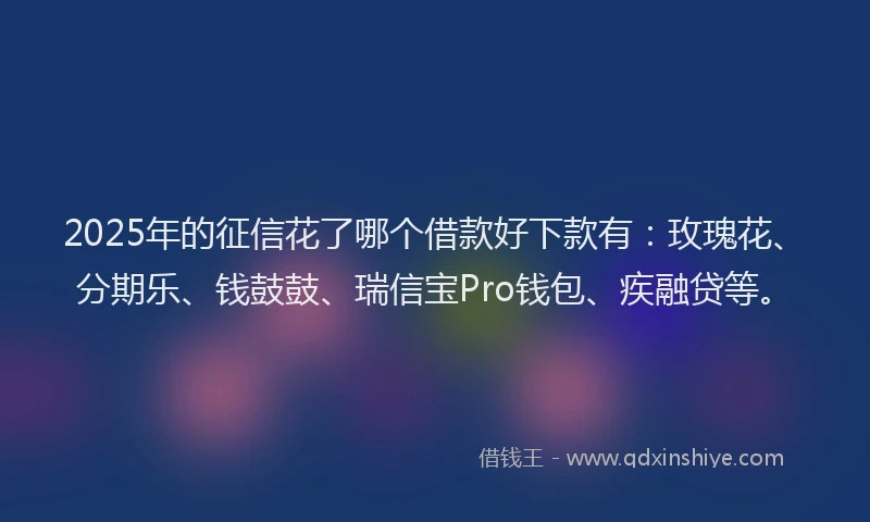 2025年的征信花了哪个借款好下款有：玫瑰花、分期乐、钱鼓鼓、瑞信宝Pro钱包、疾融贷等。
