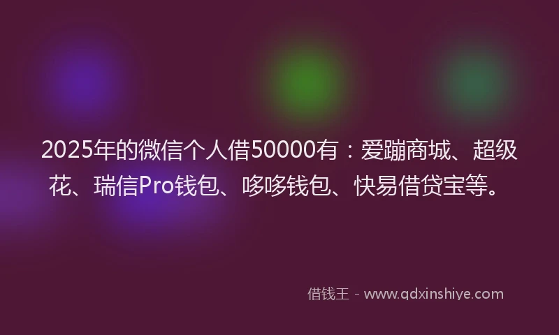 2025年的微信个人借50000有：爱蹦商城、超级花、瑞信Pro钱包、哆哆钱包、快易借贷宝等。