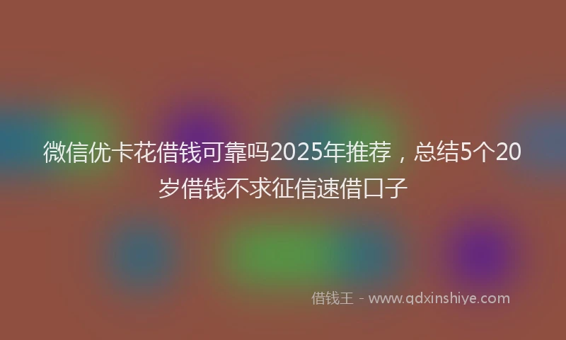 微信优卡花借钱可靠吗2025年推荐，总结5个20岁借钱不求征信速借口子