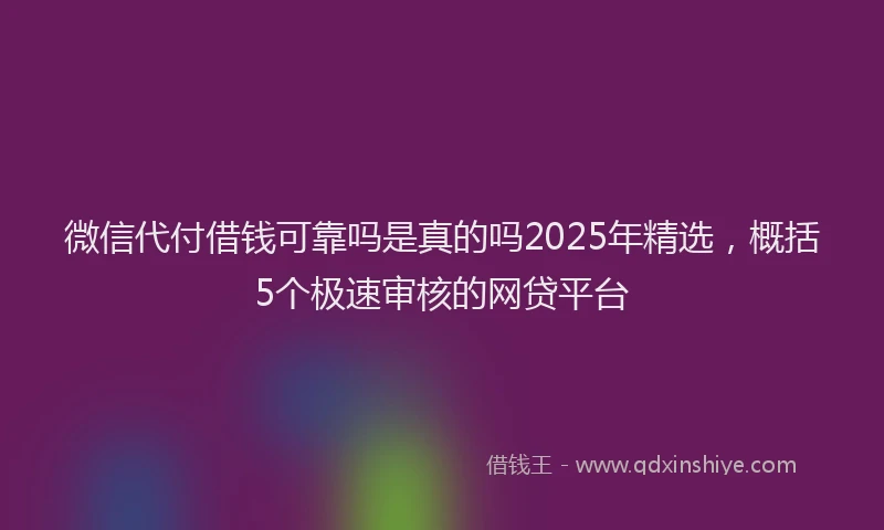 微信代付借钱可靠吗是真的吗2025年精选，概括5个极速审核的网贷平台