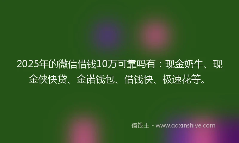 2025年的微信借钱10万可靠吗有：现金奶牛、现金侠快贷、金诺钱包、借钱快、极速花等。