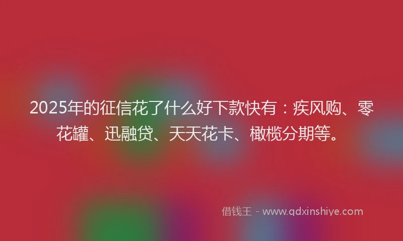 2025年的征信花了什么好下款快有：疾风购、零花罐、迅融贷、天天花卡、橄榄分期等。