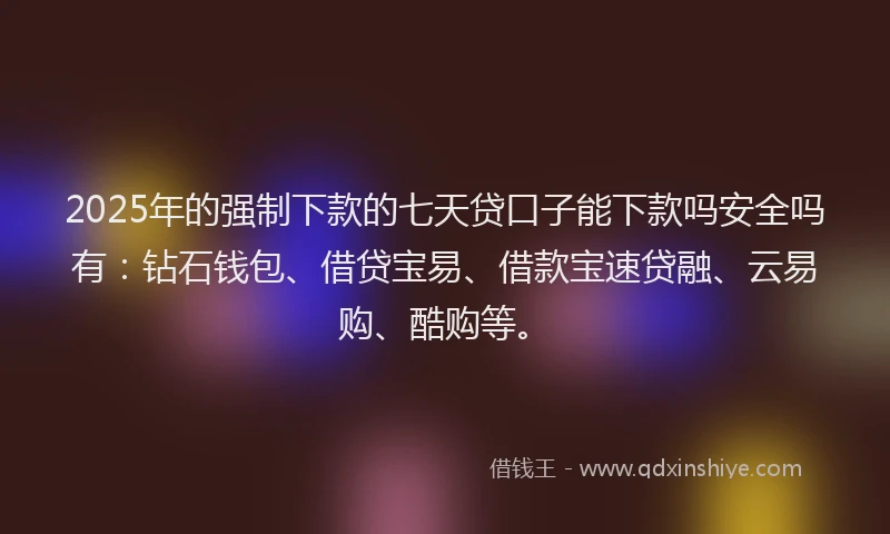 2025年的强制下款的七天贷口子能下款吗安全吗有：钻石钱包、借贷宝易、借款宝速贷融、云易购、酷购等。