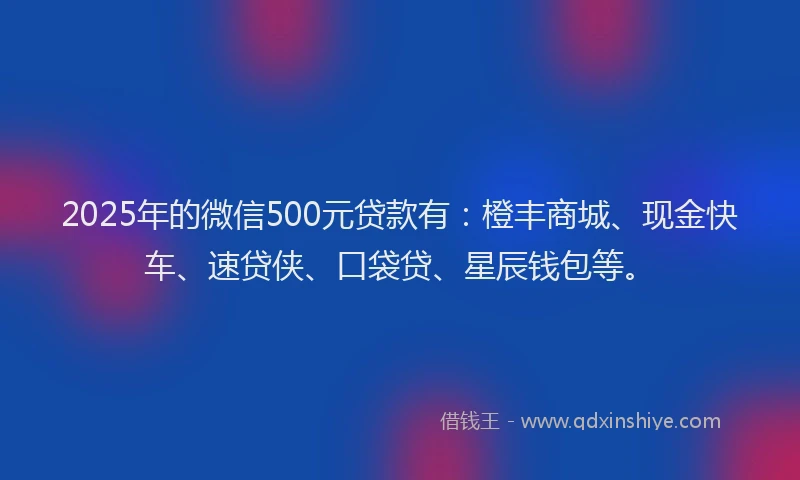 2025年的微信500元贷款有：橙丰商城、现金快车、速贷侠、口袋贷、星辰钱包等。