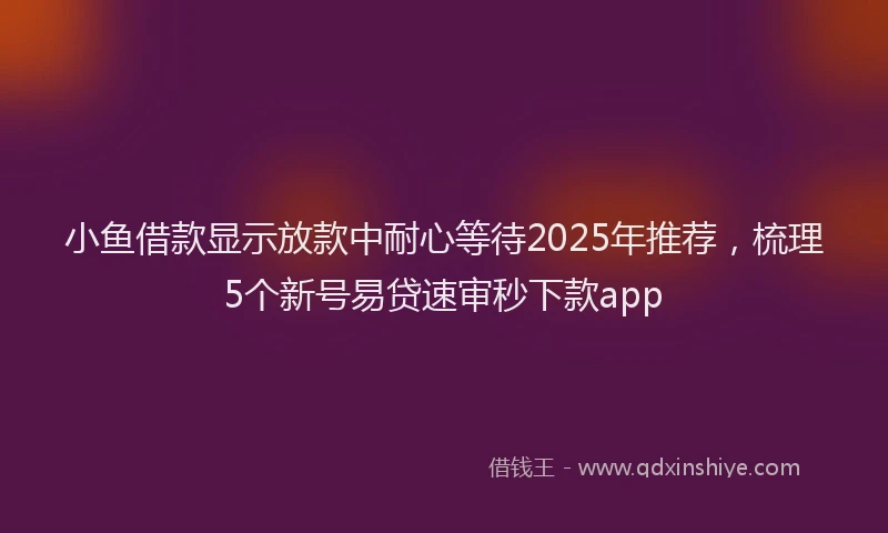 小鱼借款显示放款中耐心等待2025年推荐，梳理5个新号易贷速审秒下款app