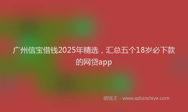广州信宝借钱2025年精选，汇总五个18岁必下款的网贷app