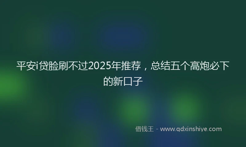平安i贷脸刷不过2025年推荐，总结五个高炮必下的新口子