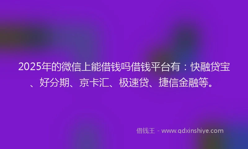 2025年的微信上能借钱吗借钱平台有：快融贷宝、好分期、京卡汇、极速贷、捷信金融等。