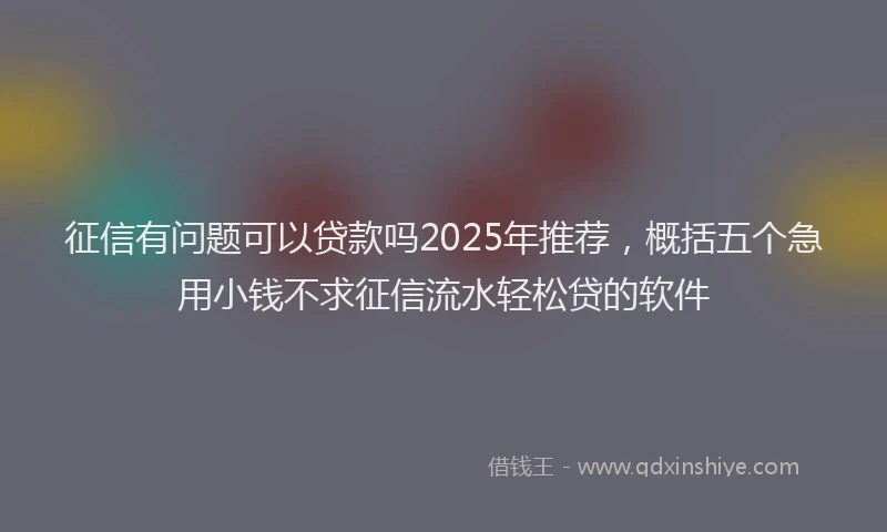 征信有问题可以贷款吗2025年推荐，概括五个急用小钱不求征信流水轻松贷的软件