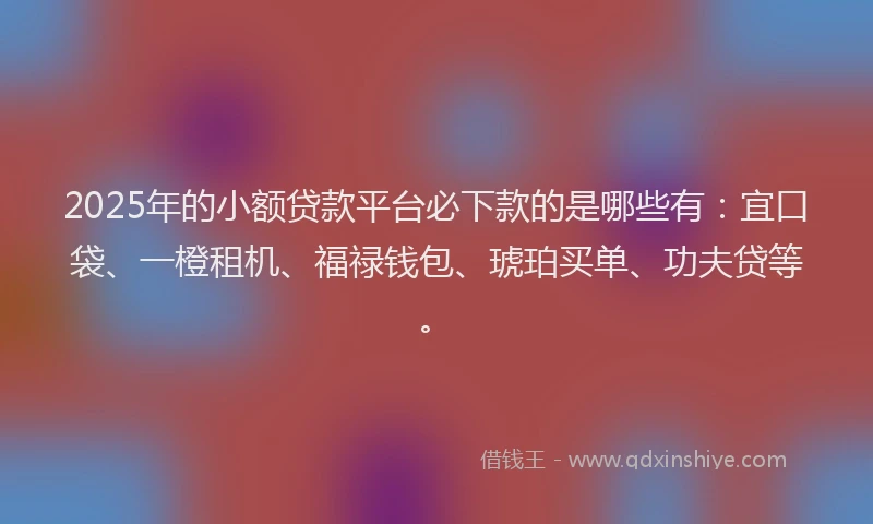 2025年的小额贷款平台必下款的是哪些有：宜口袋、一橙租机、福禄钱包、琥珀买单、功夫贷等。