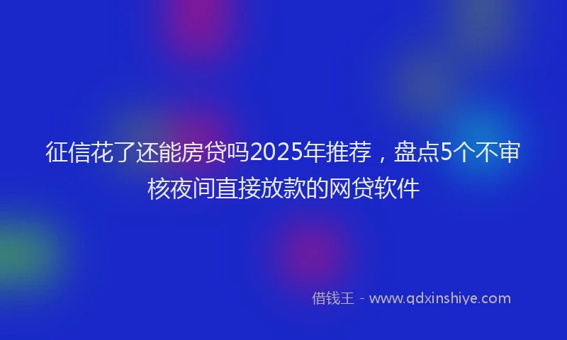 征信花了还能房贷吗2025年推荐，盘点5个不审核夜间直接放款的网贷软件