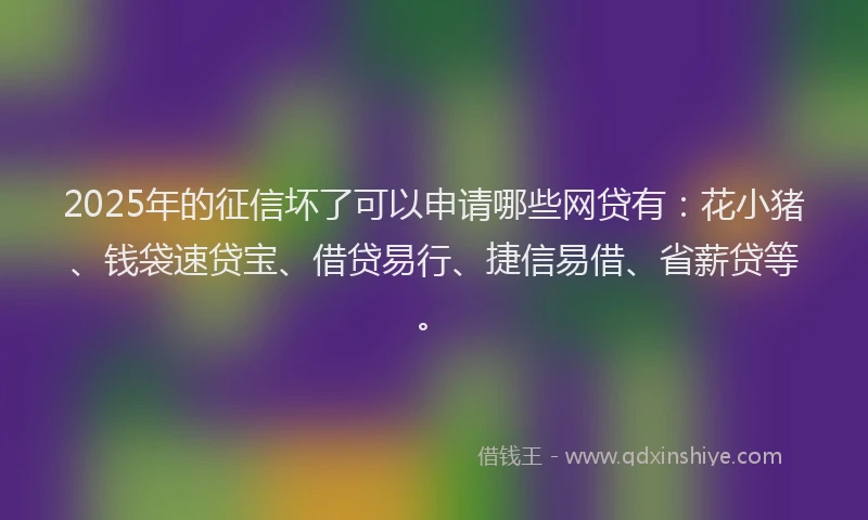 2025年的征信坏了可以申请哪些网贷有：花小猪、钱袋速贷宝、借贷易行、捷信易借、省薪贷等。