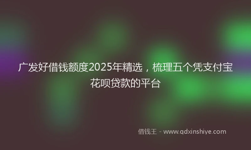广发好借钱额度2025年精选，梳理五个凭支付宝花呗贷款的平台