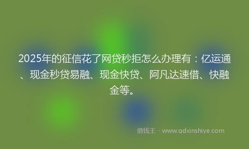 2025年的征信花了网贷秒拒怎么办理有：亿运通、现金秒贷易融、现金快贷、阿凡达速借、快融金等。
