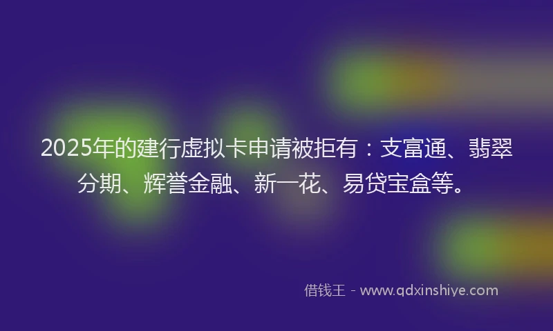 2025年的建行虚拟卡申请被拒有：支富通、翡翠分期、辉誉金融、新一花、易贷宝盒等。