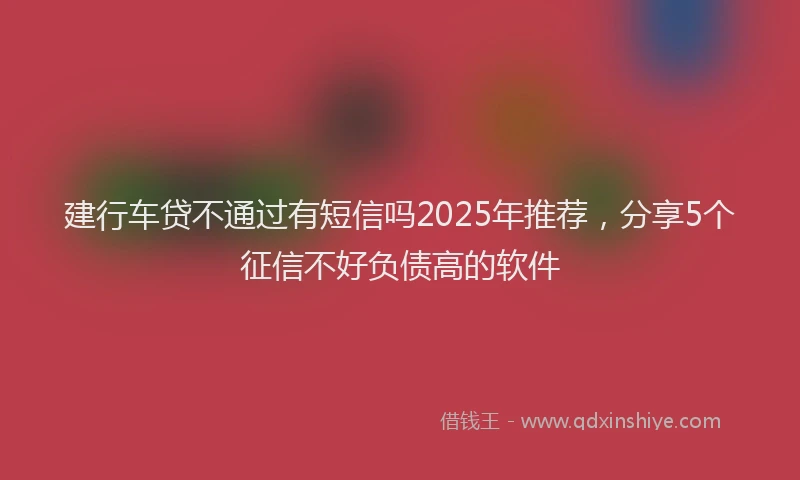 建行车贷不通过有短信吗2025年推荐，分享5个征信不好负债高的软件