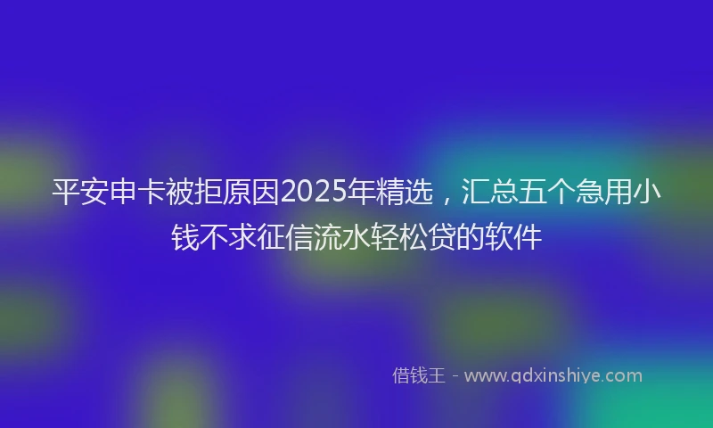 平安申卡被拒原因2025年精选，汇总五个急用小钱不求征信流水轻松贷的软件