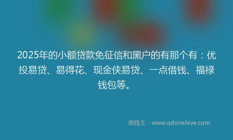 2025年的小额贷款免征信和黑户的有那个有：优投易贷、易得花、现金侠易贷、一点借钱、福禄钱包等。