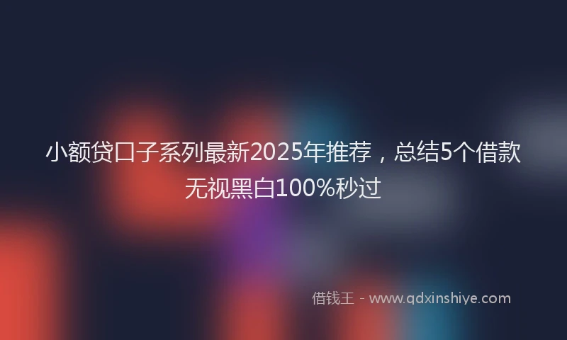 小额贷口子系列最新2025年推荐，总结5个借款无视黑白100%秒过