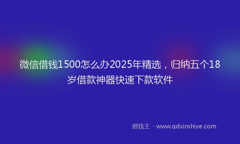 微信借钱1500怎么办2025年精选，归纳五个18岁借款神器快速下款软件